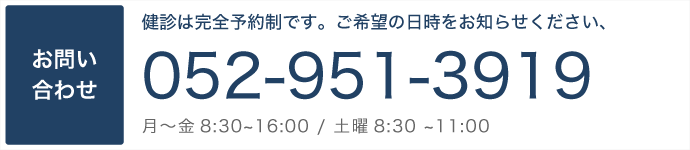 お問い合わせ：完全予約制です。ご希望の日時をお知らせください。TEL:052-951-3919 月〜金8:30~16:00/土曜8:30~11:00